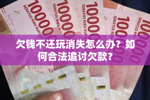 济南欠钱不还玩消失怎么办？如何合法追讨欠款？