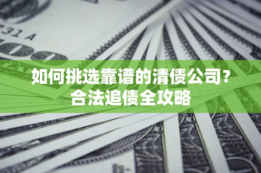 济南如何挑选靠谱的清债公司?合法追债全攻略 济南如何挑选靠谱的清债公司?合法追债全攻略