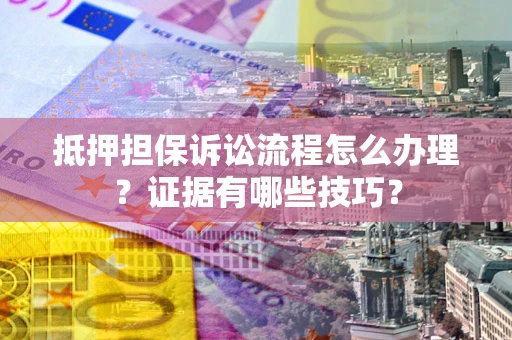 济南抵押担保诉讼流程怎么办理？证据有哪些技巧？