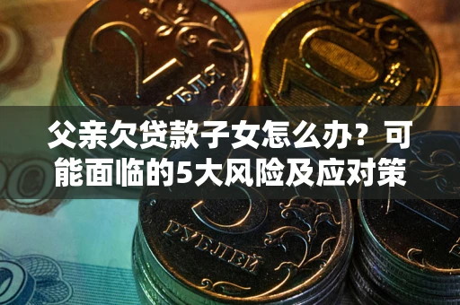 济南父亲欠贷款子女怎么办?可能面临的5大风险及应对策略 济南父亲欠贷款子女怎么办?可能面临的5大风险及应对策略