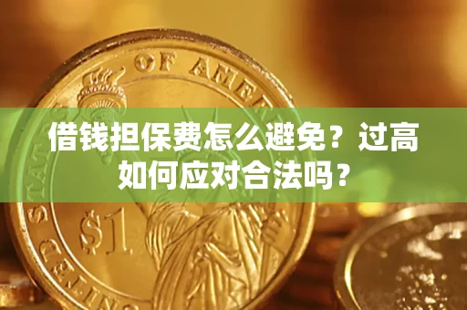济南借钱担保费怎么避免？过高如何应对合法吗？