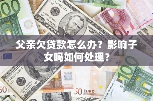 济南父亲欠贷款怎么办？影响子女吗如何处理？