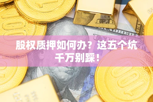 济南股权质押如何办？这五个坑千万别踩！