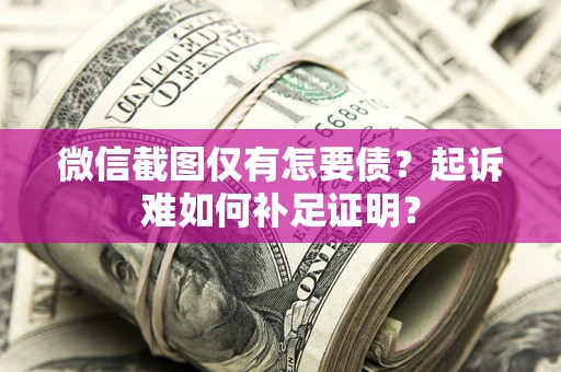 济南微信截图仅有怎要债？起诉难如何补足证明？