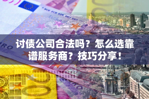 济南讨债公司合法吗？怎么选靠谱服务商？技巧分享！