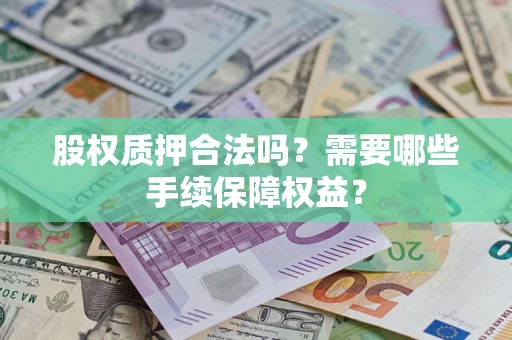 济南股权质押合法吗？需要哪些手续保障权益？