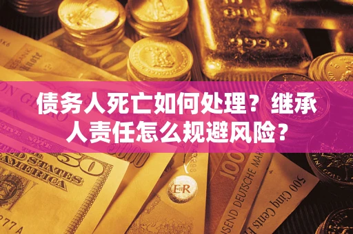 济南债务人死亡如何处理?继承人责任怎么规避风险? 济南债务人死亡如何处理?继承人责任怎么规避风险?