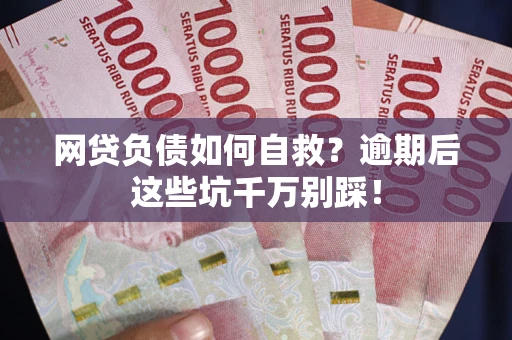 济南网贷负债如何自救？逾期后这些坑千万别踩！