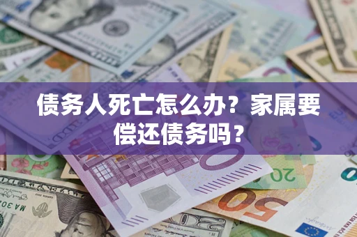 济南债务人死亡怎么办？家属要偿还债务吗？