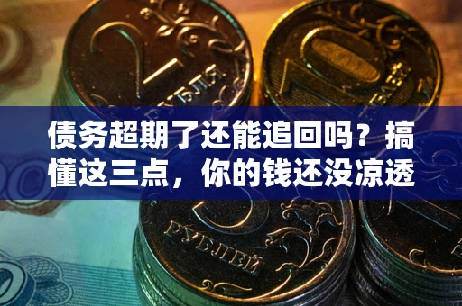 济南债务超期了还能追回吗？搞懂这三点，你的钱还没凉透