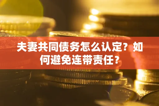 济南夫妻共同债务怎么认定？如何避免连带责任？