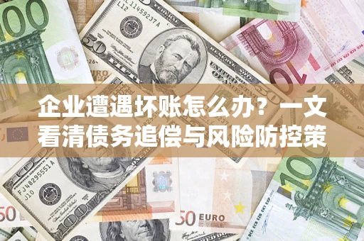 济南企业遭遇坏账怎么办？一文看清债务追偿与风险防控策略