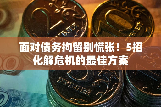 济南面对债务拘留别慌张！5招化解危机的最佳方案
