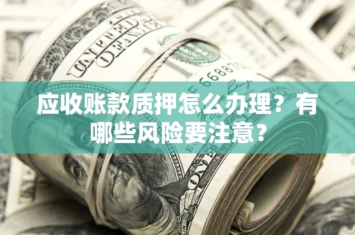 济南应收账款质押怎么办理？有哪些风险要注意？