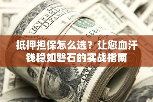 济南抵押担保怎么选？让您血汗钱稳如磐石的实战指南