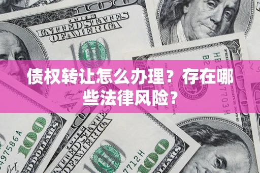 济南债权转让怎么办理？存在哪些法律风险？