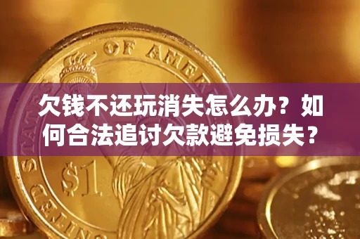 济南欠钱不还玩消失怎么办？如何合法追讨欠款避免损失？
