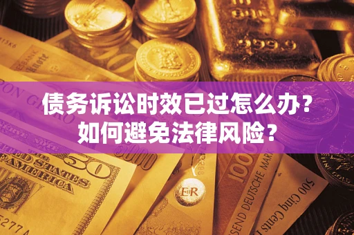 济南债务诉讼时效已过怎么办？如何避免法律风险？