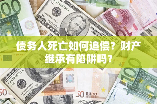 济南债务人死亡如何追偿？财产继承有陷阱吗？