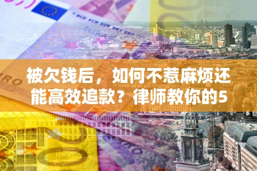 济南被欠钱后，如何不惹麻烦还能高效追款？律师教你的5步合法讨债法