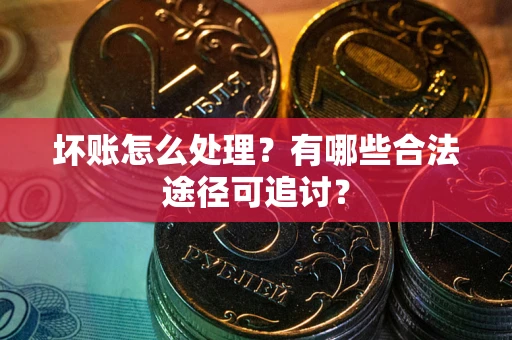 济南坏账怎么处理？有哪些合法途径可追讨？