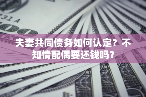济南夫妻共同债务如何认定？不知情配偶要还钱吗？