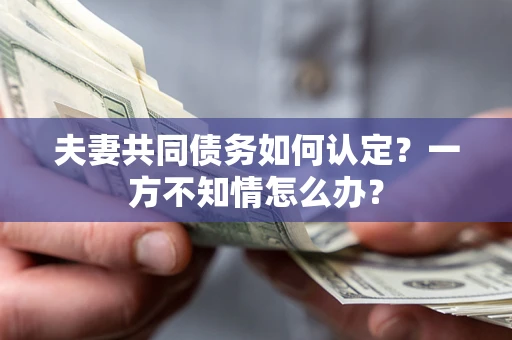 济南夫妻共同债务如何认定？一方不知情怎么办？