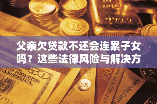 济南父亲欠贷款不还会连累子女吗？这些法律风险与解决方法要早知道！