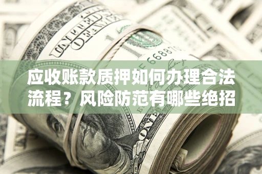 济南应收账款质押如何办理合法流程？风险防范有哪些绝招？