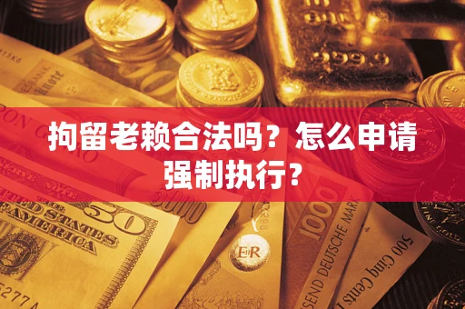 济南拘留老赖合法吗？怎么申请强制执行？