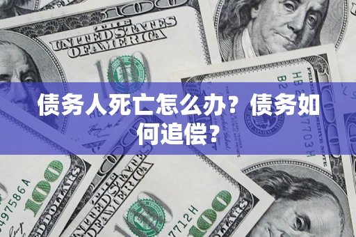 济南债务人死亡怎么办？债务如何追偿？