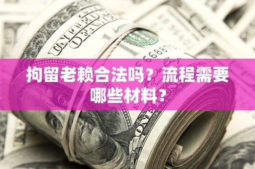 济南拘留老赖合法吗？流程需要哪些材料？
