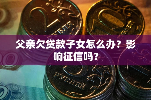 济南父亲欠贷款子女怎么办？影响征信吗？