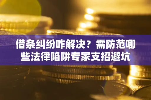 济南借条纠纷咋解决？需防范哪些法律陷阱专家支招避坑