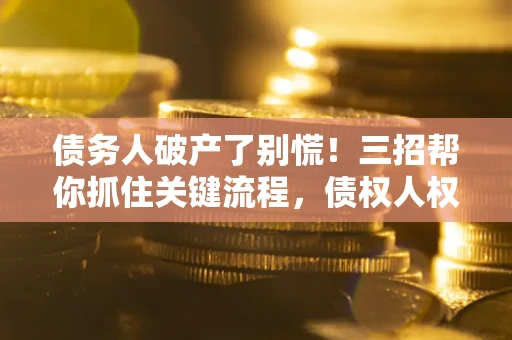 济南债务人破产了别慌！三招帮你抓住关键流程，债权人权益不再缩水