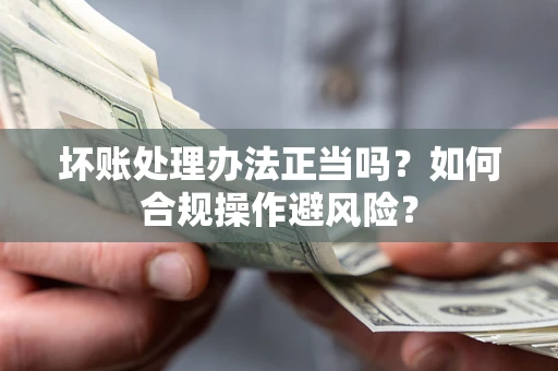 济南坏账处理办法正当吗？如何合规操作避风险？