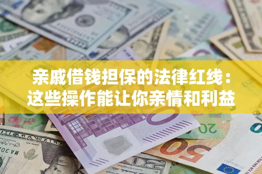 济南亲戚借钱担保的法律红线：这些操作能让你亲情和利益两不误