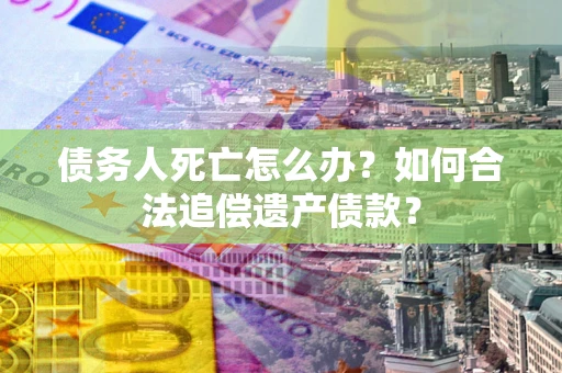 济南债务人死亡怎么办？如何合法追偿遗产债款？