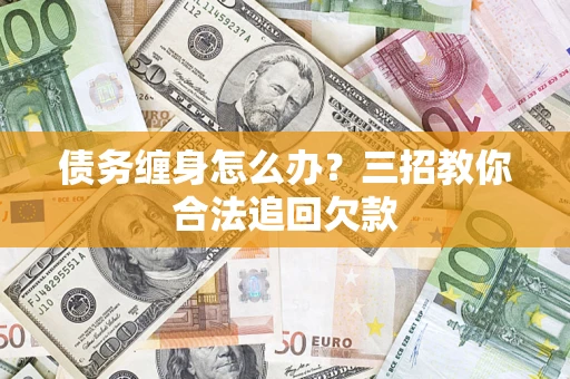 济南债务缠身怎么办？三招教你合法追回欠款