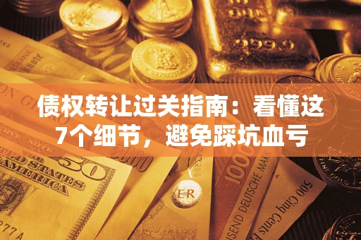 济南债权转让过关指南：看懂这7个细节，避免踩坑血亏
