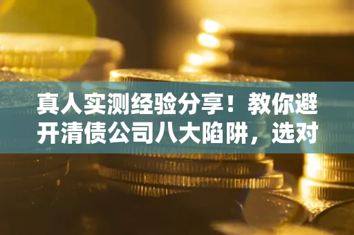 济南真人实测经验分享！教你避开清债公司八大陷阱，选对机构少走十年弯路