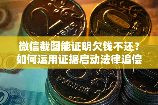济南微信截图能证明欠钱不还？如何运用证据启动法律追偿程序？