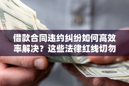 济南借款合同违约纠纷如何高效率解决？这些法律红线切勿触碰