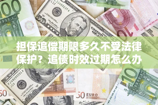 济南担保追偿期限多久不受法律保护？追债时效过期怎么办？
