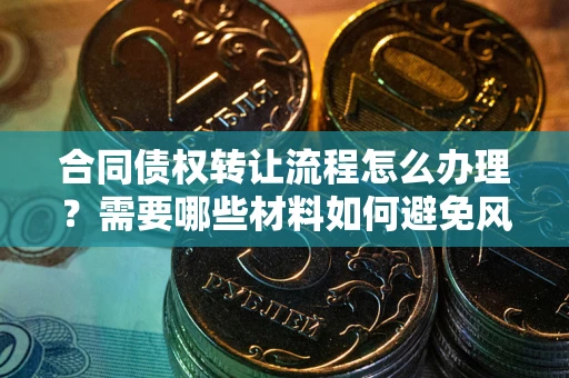 济南合同债权转让流程怎么办理？需要哪些材料如何避免风险？