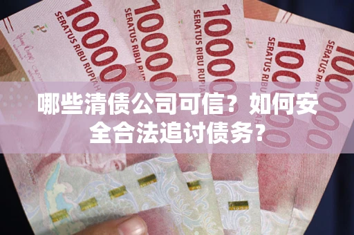 济南哪些清债公司可信？如何安全合法追讨债务？