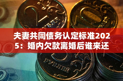 济南夫妻共同债务认定标准2025:婚内欠款离婚后谁来还? 济南夫妻共同债务认定标准2025:婚内欠款离婚后谁来还?