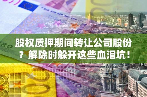 济南股权质押期间转让公司股份？解除时躲开这些血泪坑！