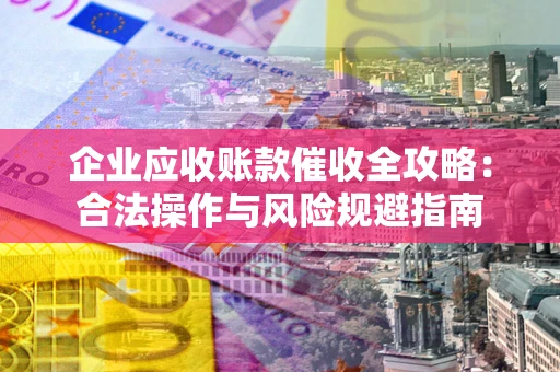 济南企业应收账款催收全攻略：合法操作与风险规避指南