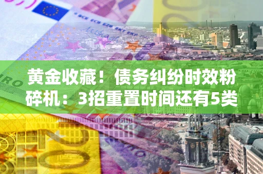 济南黄金收藏！债务纠纷时效粉碎机：3招重置时间还有5类不设年限的特殊债务